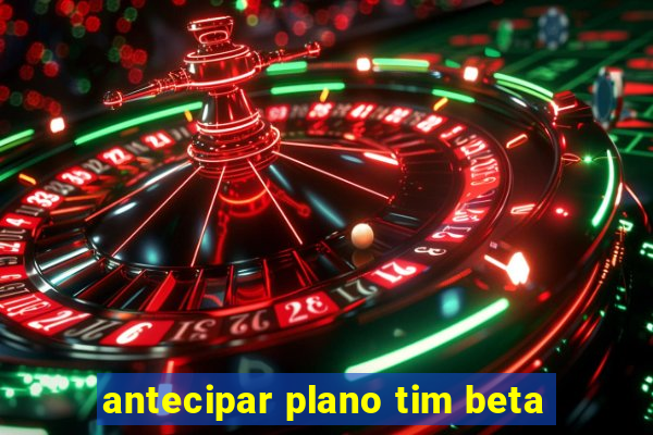 antecipar plano tim beta